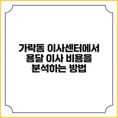 가락동 이사센터에서 용달 이사 비용을 분석하는 방법