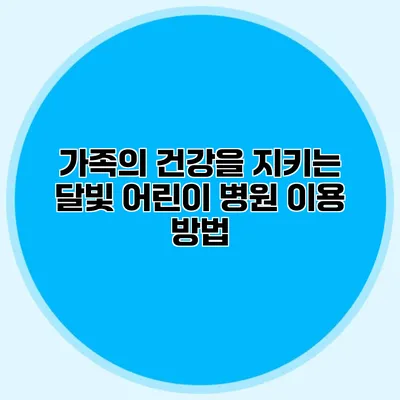 가족의 건강을 지키는 달빛 어린이 병원 이용 방법