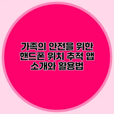 가족의 안전을 위한 핸드폰 위치 추적 앱 소개와 활용법