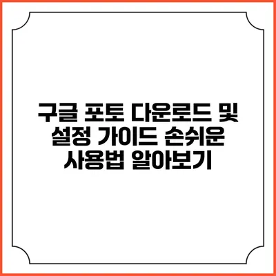 구글 포토 다운로드 및 설정 가이드: 손쉬운 사용법 알아보기