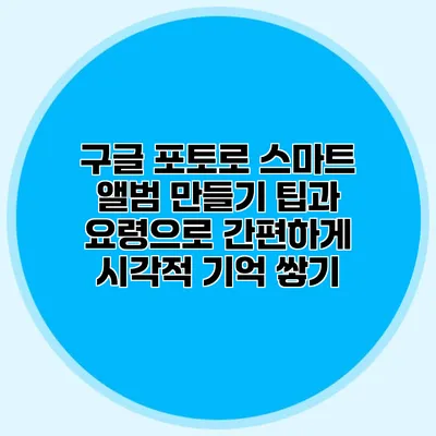구글 포토로 스마트 앨범 만들기: 팁과 요령으로 간편하게 시각적 기억 쌓기