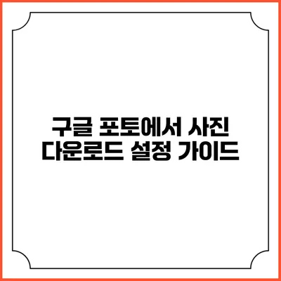 구글 포토에서 사진 다운로드 설정 가이드