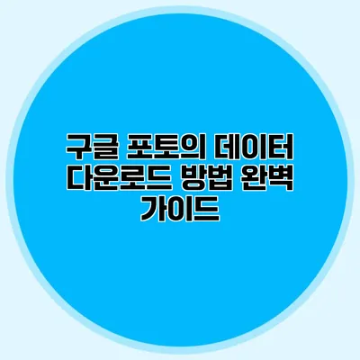 구글 포토의 데이터 다운로드 방법 완벽 가이드