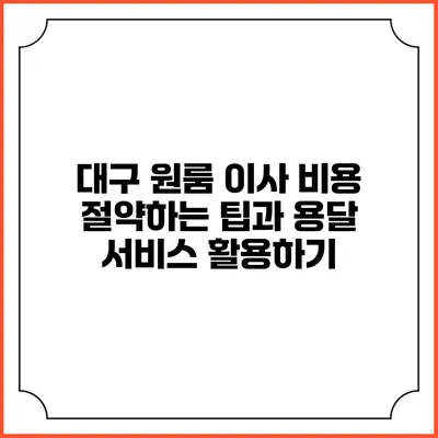대구 원룸 이사 비용 절약하는 팁과 용달 서비스 활용하기