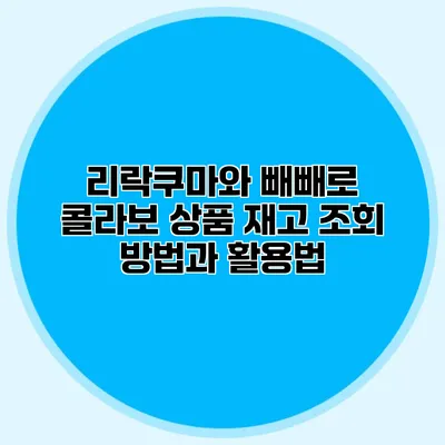 리락쿠마와 빼빼로 콜라보 상품 재고 조회 방법과 활용법