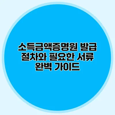 소득금액증명원 발급 절차와 필요한 서류 완벽 가이드