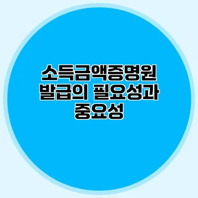 소득금액증명원 발급의 필요성과 중요성