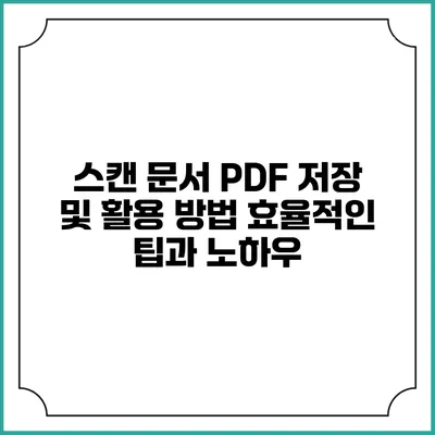 스캔 문서 PDF 저장 및 활용 방법: 효율적인 팁과 노하우