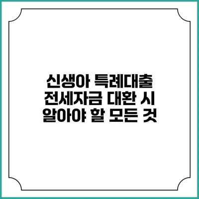 신생아 특례대출 전세자금 대환 시 알아야 할 모든 것
