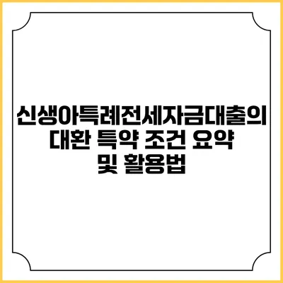 신생아특례전세자금대출의 대환 특약 조건 요약 및 활용법