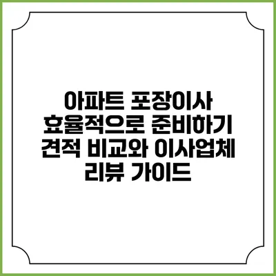 아파트 포장이사 효율적으로 준비하기: 견적 비교와 이사업체 리뷰 가이드
