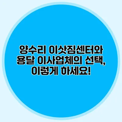 양수리 이삿짐센터와 용달 이사업체의 선택, 이렇게 하세요!