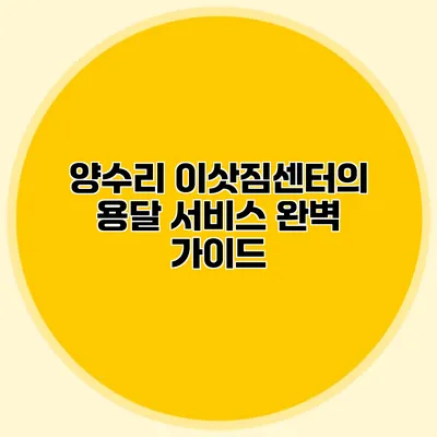 양수리 이삿짐센터의 용달 서비스 완벽 가이드