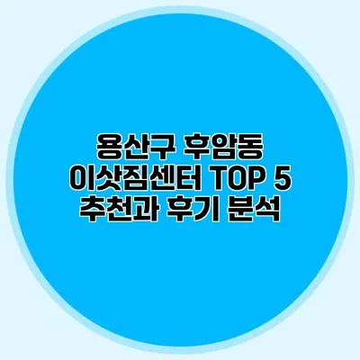 용산구 후암동 이삿짐센터 TOP 5 추천과 후기 분석