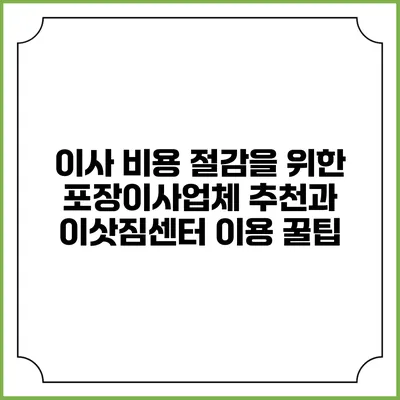 이사 비용 절감을 위한 포장이사업체 추천과 이삿짐센터 이용 꿀팁