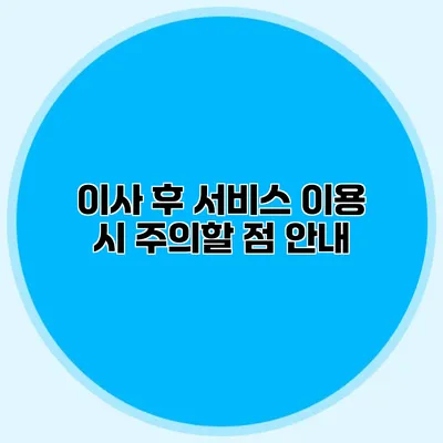 이사 후 서비스 이용 시 주의할 점 안내