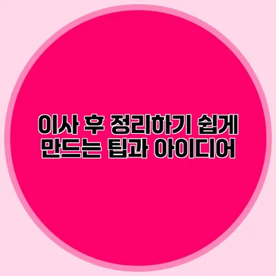 이사 후 정리하기 쉽게 만드는 팁과 아이디어