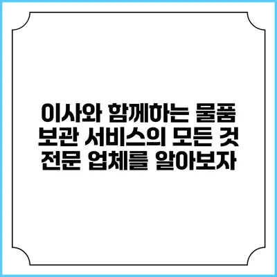이사와 함께하는 물품 보관 서비스의 모든 것: 전문 업체를 알아보자