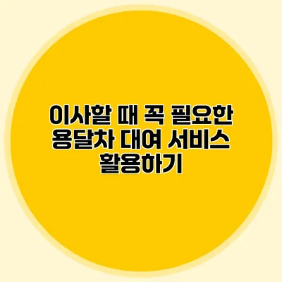 이사할 때 꼭 필요한 용달차 대여 서비스 활용하기