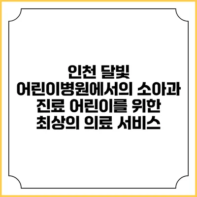 인천 달빛 어린이병원에서의 소아과 진료: 어린이를 위한 최상의 의료 서비스