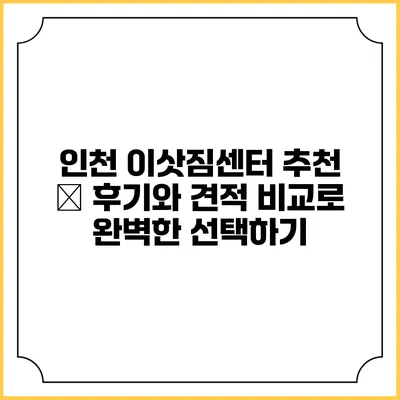 인천 이삿짐센터 추천 – 후기와 견적 비교로 완벽한 선택하기