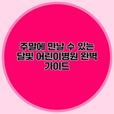 주말에 만날 수 있는 달빛 어린이병원 완벽 가이드