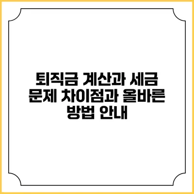 퇴직금 계산과 세금 문제: 차이점과 올바른 방법 안내