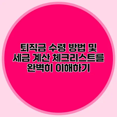 퇴직금 수령 방법 및 세금 계산 체크리스트를 완벽히 이해하기
