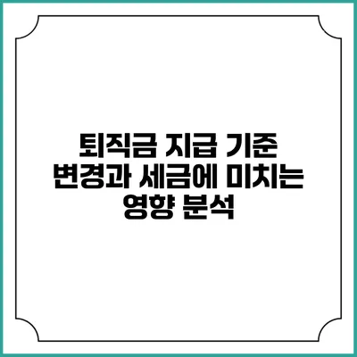 퇴직금 지급 기준 변경과 세금에 미치는 영향 분석