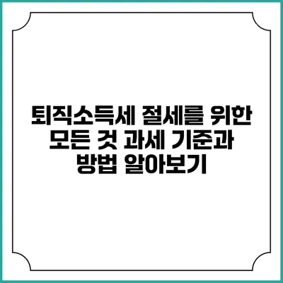 퇴직소득세 절세를 위한 모든 것: 과세 기준과 방법 알아보기