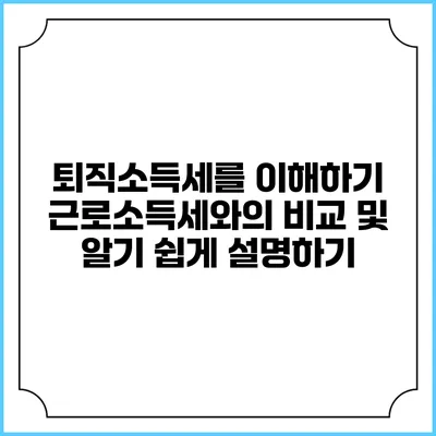 퇴직소득세를 이해하기: 근로소득세와의 비교 및 알기 쉽게 설명하기