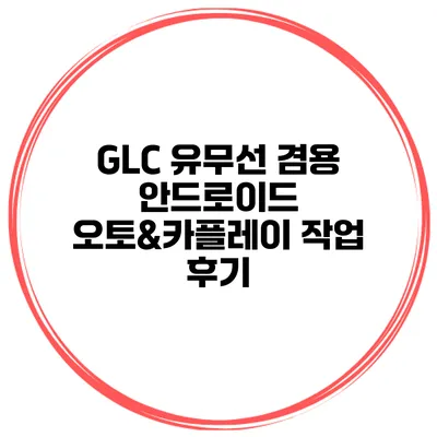 GLC 유무선 겸용 안드로이드 오토&카플레이 작업 후기