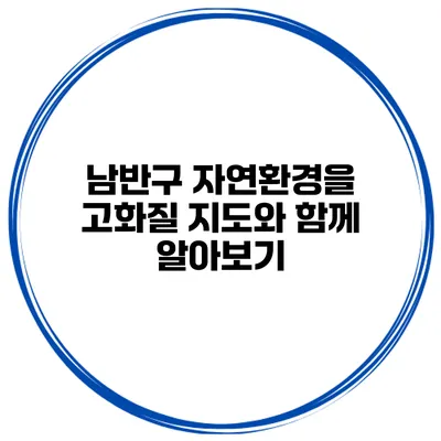 남반구 자연환경을 고화질 지도와 함께 알아보기