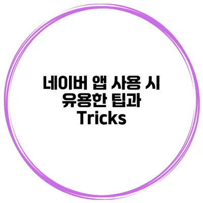 네이버 앱 사용 시 유용한 팁과 Tricks