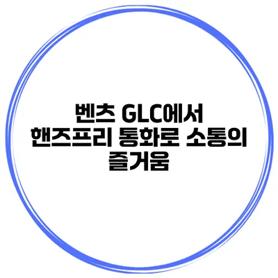 벤츠 GLC에서 핸즈프리 통화로 소통의 즐거움